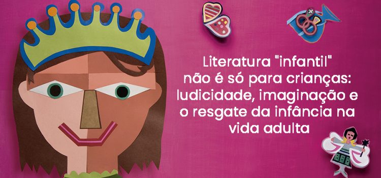 Literatura “infantil” não é só para crianças: ludicidade, imaginação e o resgate da infância na vida adulta Literatura “infantil” não é só para crianças: ludicidade, imaginação e o resgate da infância na vida adulta